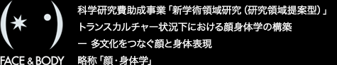 科学研究費助成事業「新学術領域研究（研究領域提案型）」トランスカルチャー状況下における顔身体学の構築 ― 多文化をつなぐ顔と身体表現